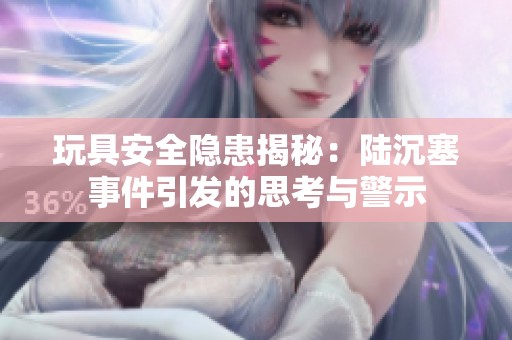 玩具安全隐患揭秘：陆沉塞事件引发的思考与警示