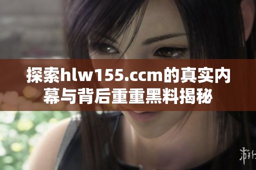 探索hlw155.ccm的真实内幕与背后重重黑料揭秘