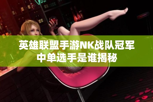 英雄联盟手游NK战队冠军中单选手是谁揭秘