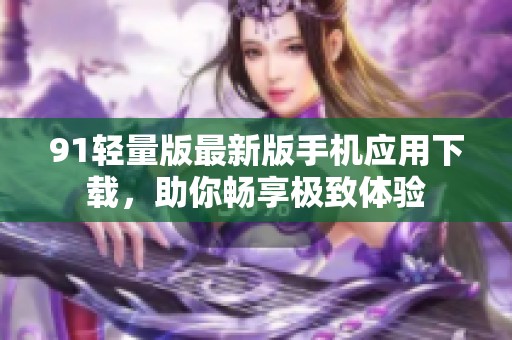 91轻量版最新版手机应用下载，助你畅享极致体验