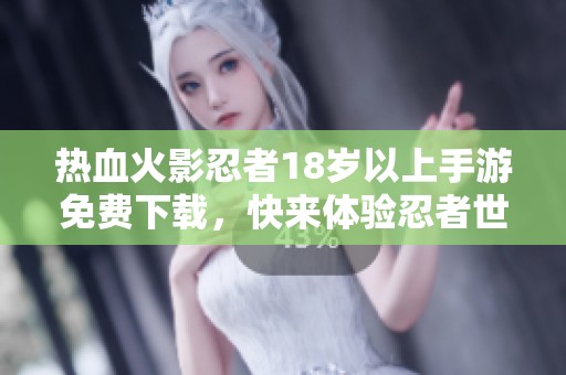 热血火影忍者18岁以上手游免费下载，快来体验忍者世界的魅力！