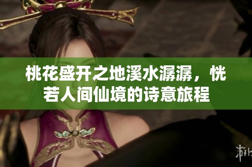 桃花盛开之地溪水潺潺，恍若人间仙境的诗意旅程