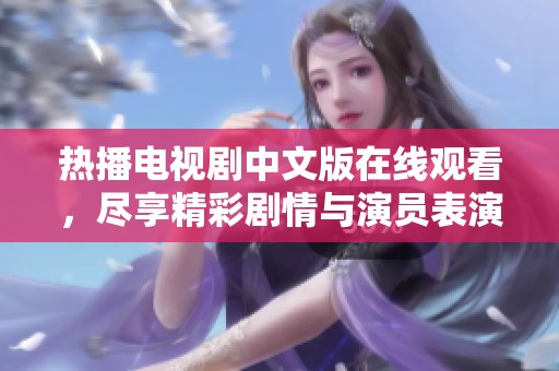 热播电视剧中文版在线观看，尽享精彩剧情与演员表演