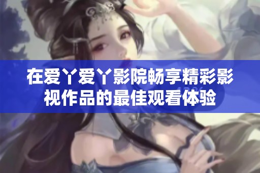 在爱丫爱丫影院畅享精彩影视作品的最佳观看体验