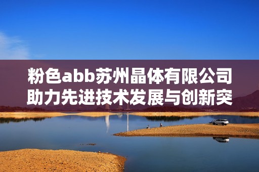 粉色abb苏州晶体有限公司助力先进技术发展与创新突破