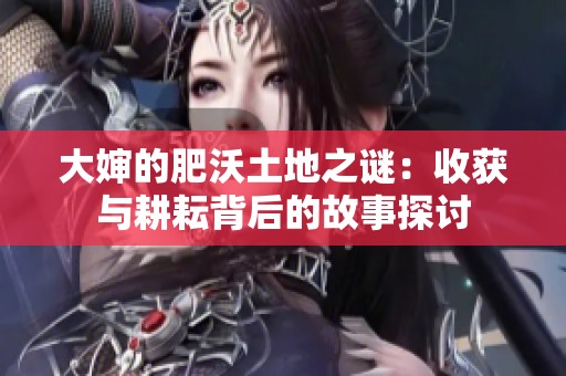 大婶的肥沃土地之谜：收获与耕耘背后的故事探讨