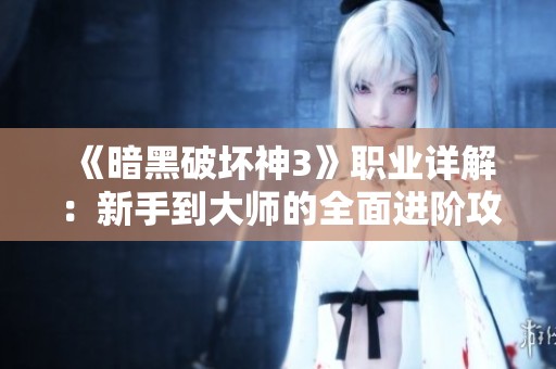 《暗黑破坏神3》职业详解：新手到大师的全面进阶攻略