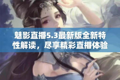 魅影直播5.3最新版全新特性解读，尽享精彩直播体验