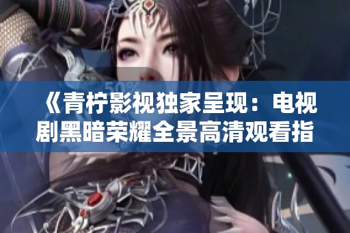 《青柠影视独家呈现：电视剧黑暗荣耀全景高清观看指南》