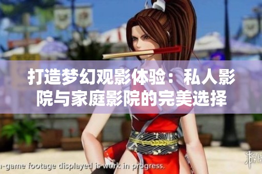 打造梦幻观影体验：私人影院与家庭影院的完美选择