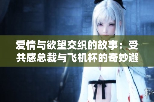 爱情与欲望交织的故事：受共感总裁与飞机杯的奇妙邂逅