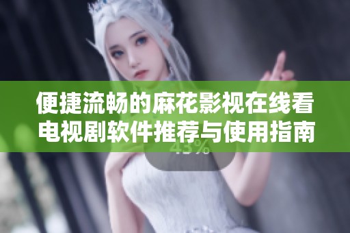 便捷流畅的麻花影视在线看电视剧软件推荐与使用指南