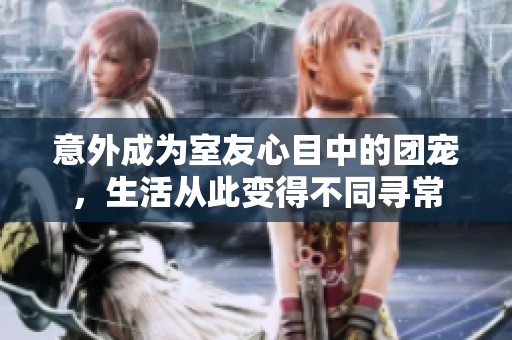意外成为室友心目中的团宠，生活从此变得不同寻常