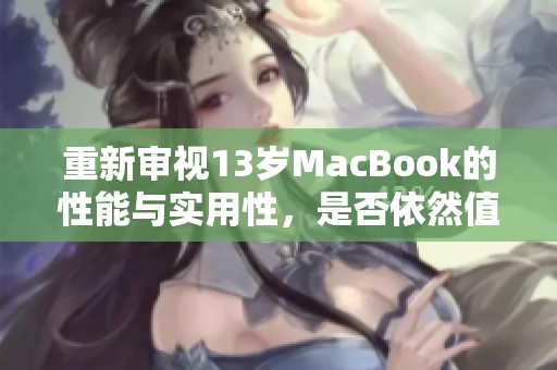 重新审视13岁MacBook的性能与实用性，是否依然值得拥有？