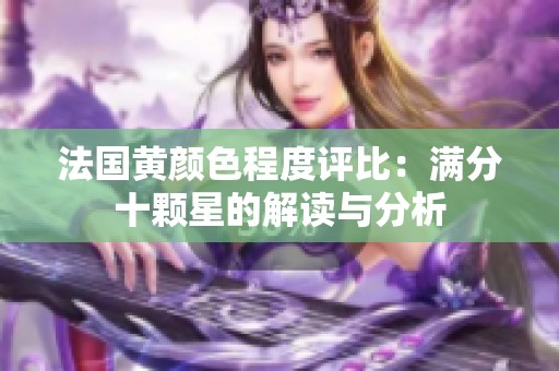 法国黄颜色程度评比：满分十颗星的解读与分析