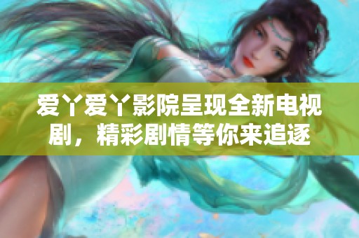 爱丫爱丫影院呈现全新电视剧，精彩剧情等你来追逐