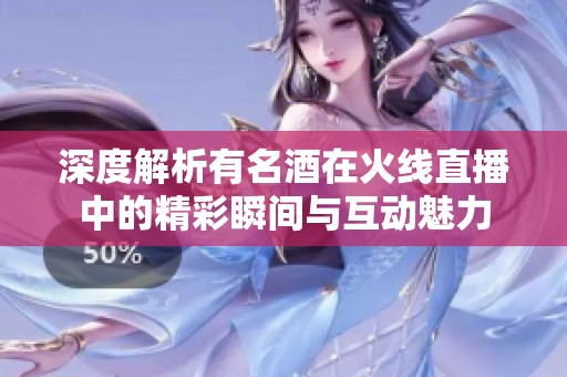深度解析有名酒在火线直播中的精彩瞬间与互动魅力