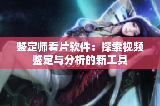 鉴定师看片软件：探索视频鉴定与分析的新工具