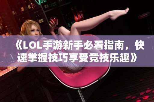 《LOL手游新手必看指南，快速掌握技巧享受竞技乐趣》