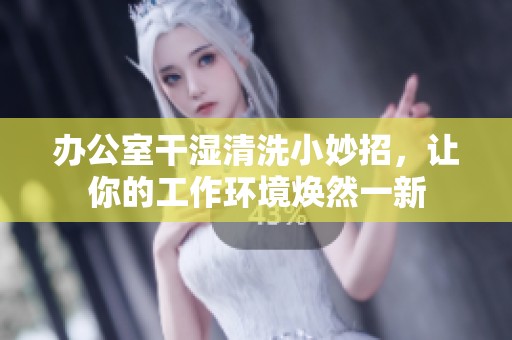 办公室干湿清洗小妙招，让你的工作环境焕然一新