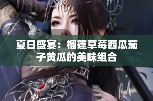 夏日盛宴：榴莲草莓西瓜茄子黄瓜的美味组合