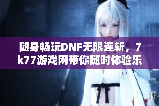 随身畅玩DNF无限连斩，7k77游戏网带你随时体验乐趣
