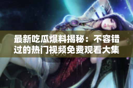 最新吃瓜爆料揭秘：不容错过的热门视频免费观看大集合