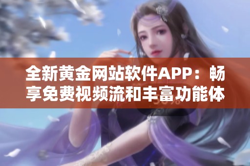 全新黄金网站软件APP：畅享免费视频流和丰富功能体验