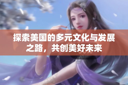 探索美国的多元文化与发展之路，共创美好未来