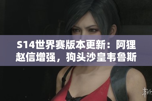 S14世界赛版本更新：阿狸赵信增强，狗头沙皇韦鲁斯遭削弱分析