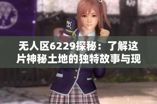 无人区6229探秘：了解这片神秘土地的独特故事与现状