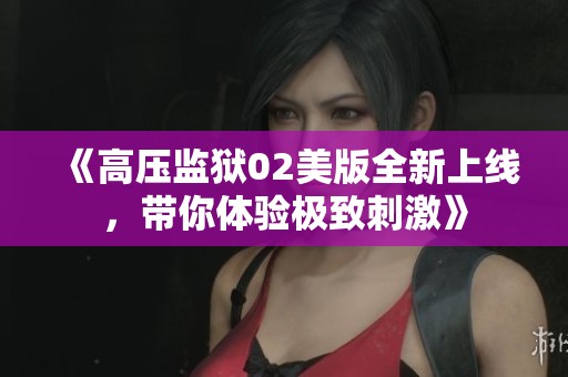 《高压监狱02美版全新上线，带你体验极致刺激》