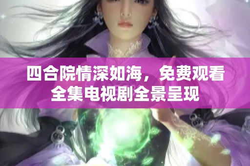 四合院情深如海，免费观看全集电视剧全景呈现