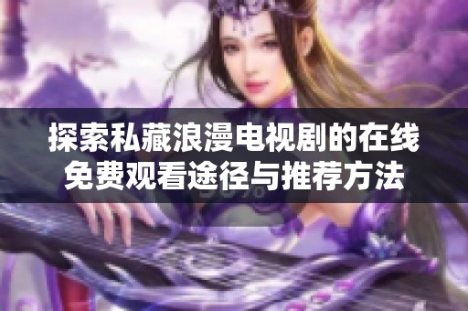 探索私藏浪漫电视剧的在线免费观看途径与推荐方法