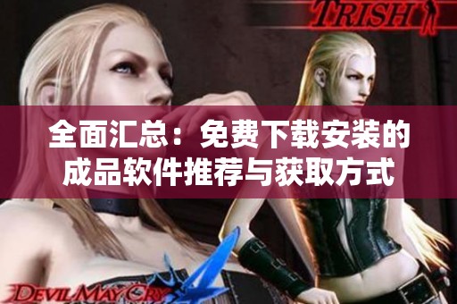 全面汇总：免费下载安装的成品软件推荐与获取方式