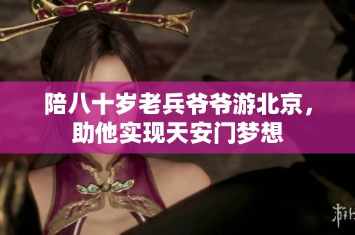 陪八十岁老兵爷爷游北京，助他实现天安门梦想