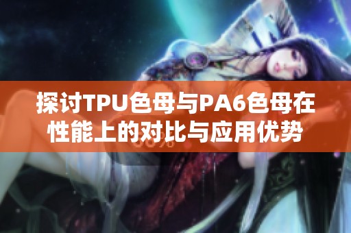 探讨TPU色母与PA6色母在性能上的对比与应用优势