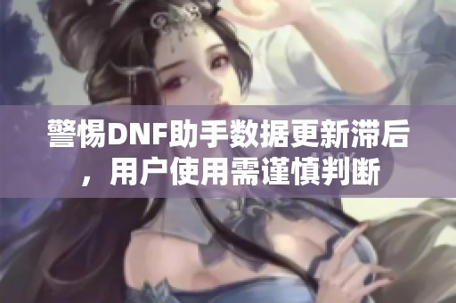 警惕DNF助手数据更新滞后，用户使用需谨慎判断