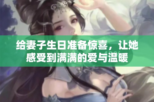 给妻子生日准备惊喜，让她感受到满满的爱与温暖