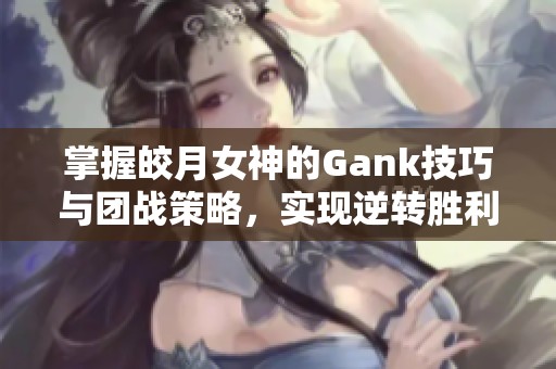 掌握皎月女神的Gank技巧与团战策略，实现逆转胜利