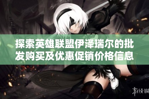 探索英雄联盟伊泽瑞尔的批发购买及优惠促销价格信息