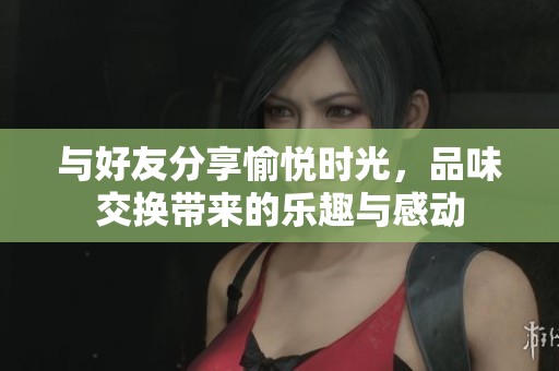 与好友分享愉悦时光，品味交换带来的乐趣与感动