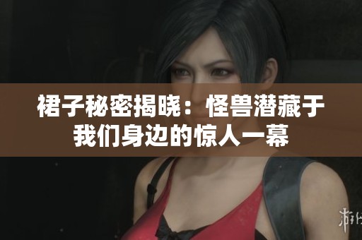 裙子秘密揭晓：怪兽潜藏于我们身边的惊人一幕