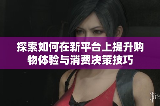 探索如何在新平台上提升购物体验与消费决策技巧