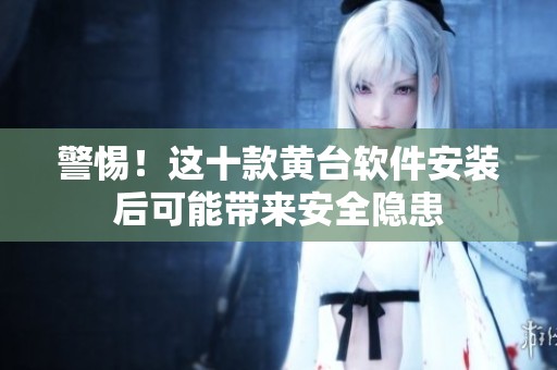 警惕！这十款黄台软件安装后可能带来安全隐患
