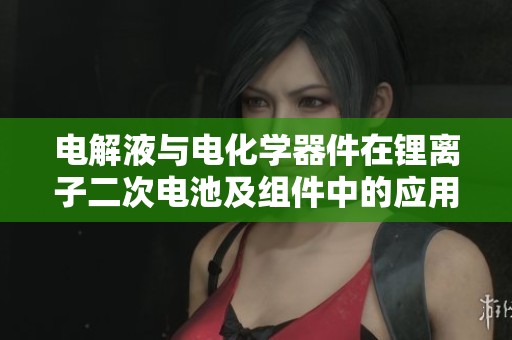 电解液与电化学器件在锂离子二次电池及组件中的应用研究