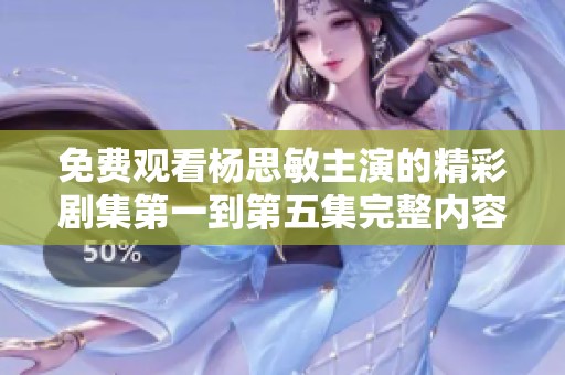 免费观看杨思敏主演的精彩剧集第一到第五集完整内容