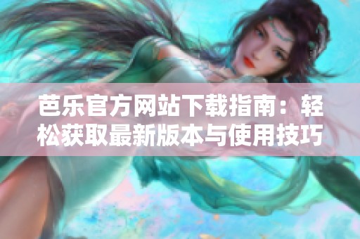 芭乐官方网站下载指南：轻松获取最新版本与使用技巧