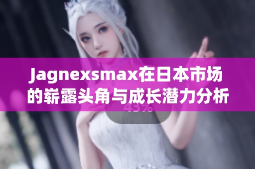 Jagnexsmax在日本市场的崭露头角与成长潜力分析