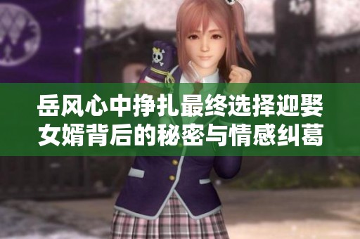 岳风心中挣扎最终选择迎娶女婿背后的秘密与情感纠葛